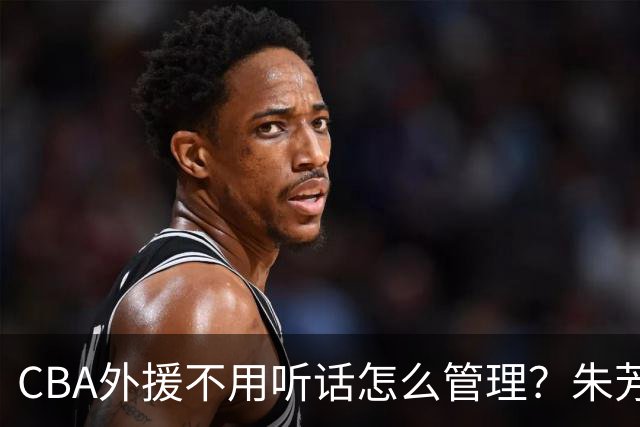 CBA外援不用听话怎么管理？朱芳雨：翻译会给他看我以前是什么状态